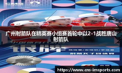 广州射箭队在精英赛小组赛首轮中以2-1战胜唐山射箭队