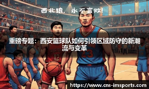 重磅专题：西安篮球队如何引领区域防守的新潮流与变革
