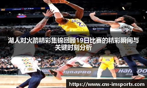 湖人对火箭精彩集锦回顾19日比赛的精彩瞬间与关键时刻分析